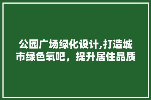 公园广场绿化设计,打造城市绿色氧吧，提升居住品质！