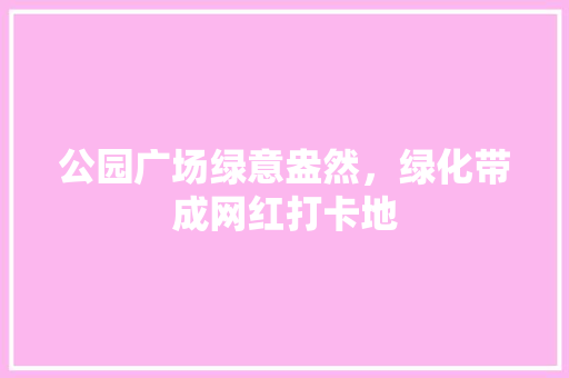 公园广场绿意盎然，绿化带成网红打卡地