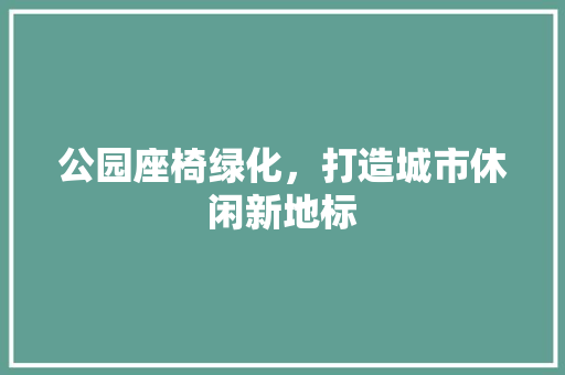 公园座椅绿化，打造城市休闲新地标