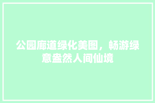 公园廊道绿化美图，畅游绿意盎然人间仙境