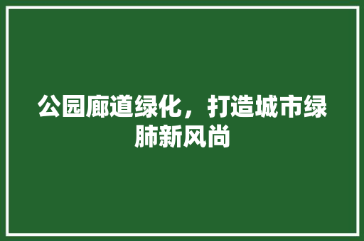 公园廊道绿化，打造城市绿肺新风尚