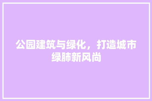 公园建筑与绿化，打造城市绿肺新风尚