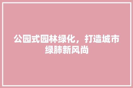 公园式园林绿化，打造城市绿肺新风尚