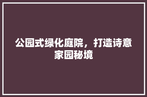 公园式绿化庭院，打造诗意家园秘境