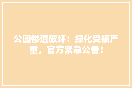 公园惨遭破坏！绿化受损严重，官方紧急公告！