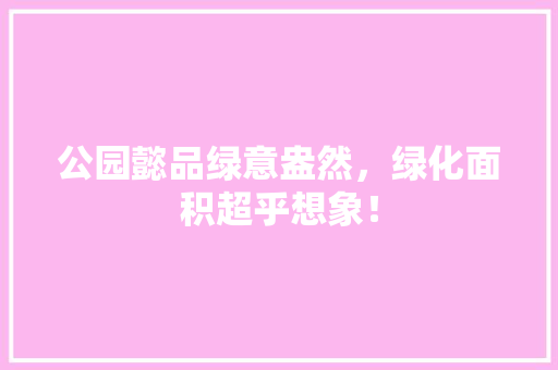 公园懿品绿意盎然，绿化面积超乎想象！