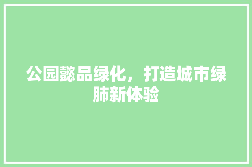 公园懿品绿化，打造城市绿肺新体验