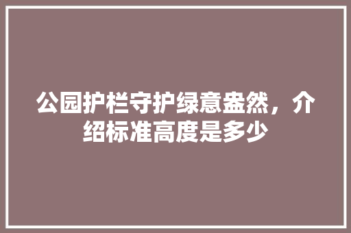 公园护栏守护绿意盎然，介绍标准高度是多少