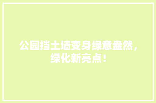 公园挡土墙变身绿意盎然，绿化新亮点！
