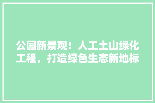 公园新景观！人工土山绿化工程，打造绿色生态新地标