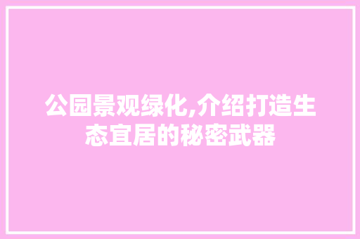 公园景观绿化,介绍打造生态宜居的秘密武器