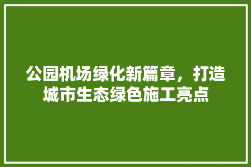 公园机场绿化新篇章，打造城市生态绿色施工亮点