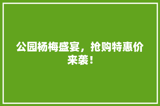 公园杨梅盛宴，抢购特惠价来袭！