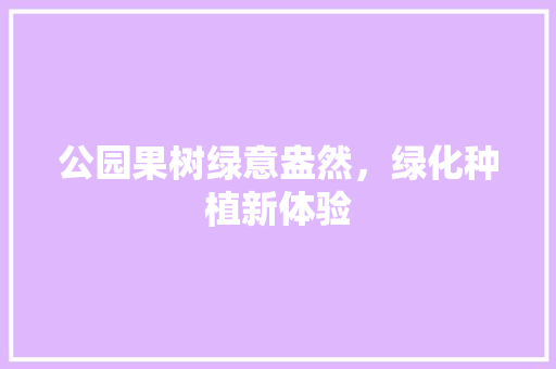 公园果树绿意盎然，绿化种植新体验