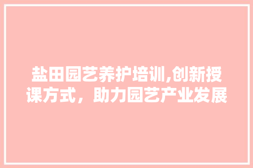 盐田园艺养护培训,创新授课方式，助力园艺产业发展