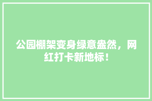 公园棚架变身绿意盎然，网红打卡新地标！