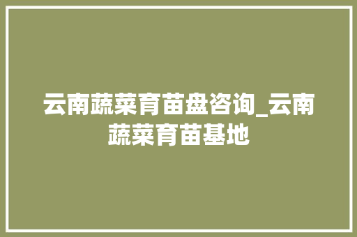 云南蔬菜育苗盘咨询_云南蔬菜育苗基地