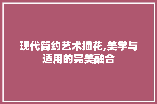 现代简约艺术插花,美学与适用的完美融合