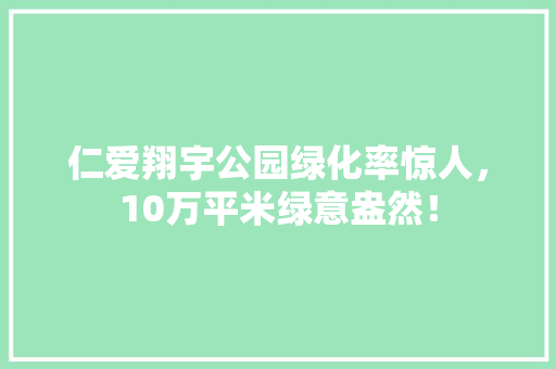 仁爱翔宇公园绿化率惊人，10万平米绿意盎然！