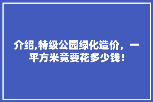 介绍,特级公园绿化造价，一平方米竟要花多少钱！