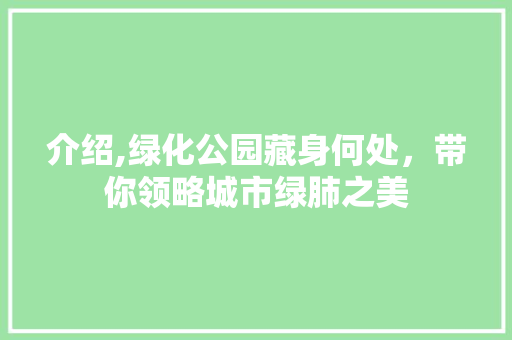 介绍,绿化公园藏身何处，带你领略城市绿肺之美