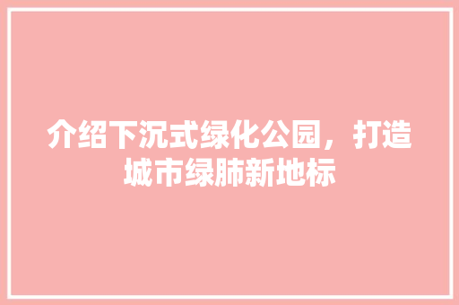介绍下沉式绿化公园，打造城市绿肺新地标