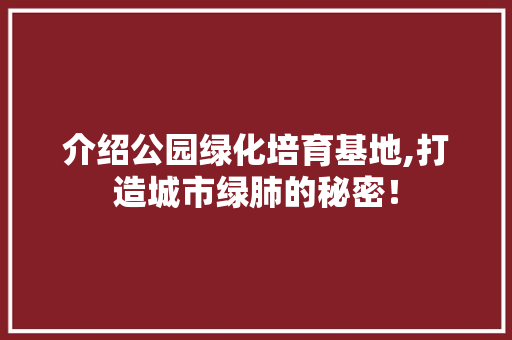 介绍公园绿化培育基地,打造城市绿肺的秘密！