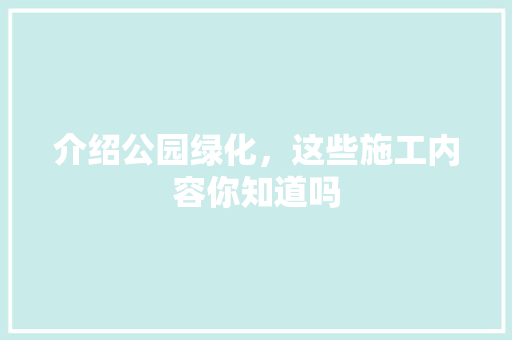 介绍公园绿化，这些施工内容你知道吗
