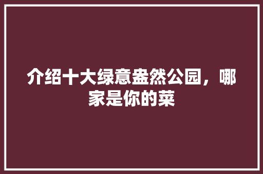 介绍十大绿意盎然公园，哪家是你的菜