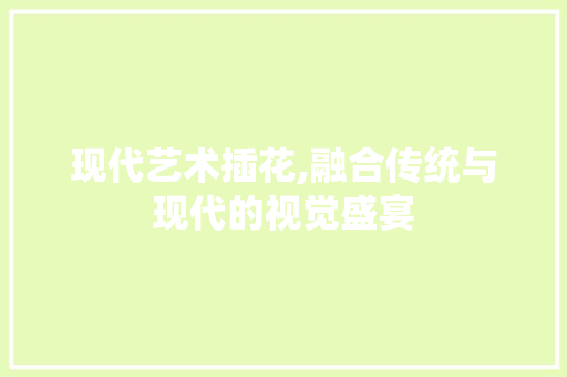 现代艺术插花,融合传统与现代的视觉盛宴