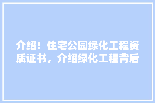 介绍！住宅公园绿化工程资质证书，介绍绿化工程背后的神秘力量！