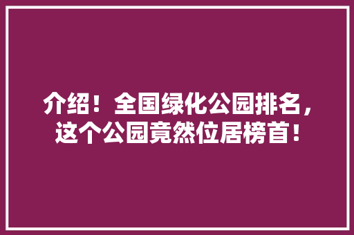 介绍！全国绿化公园排名，这个公园竟然位居榜首！