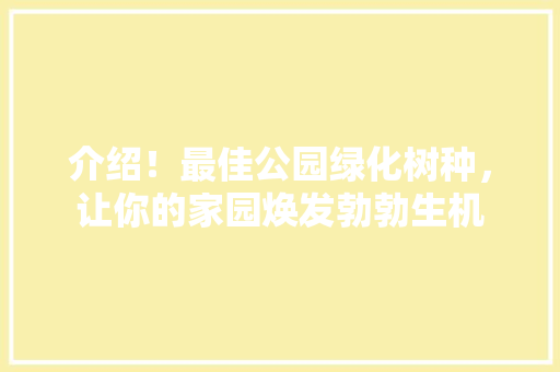 介绍！最佳公园绿化树种，让你的家园焕发勃勃生机