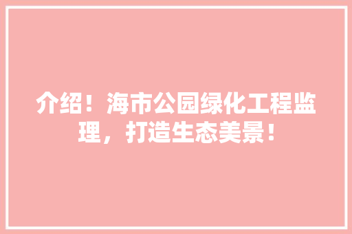介绍！海市公园绿化工程监理，打造生态美景！