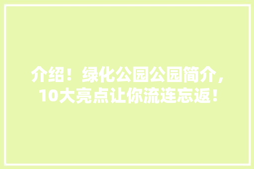 介绍！绿化公园公园简介，10大亮点让你流连忘返！