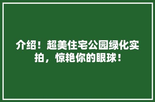 介绍！超美住宅公园绿化实拍，惊艳你的眼球！