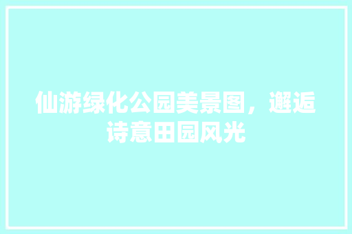 仙游绿化公园美景图，邂逅诗意田园风光