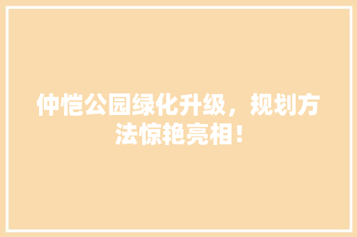 仲恺公园绿化升级，规划方法惊艳亮相！