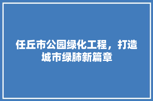 任丘市公园绿化工程，打造城市绿肺新篇章