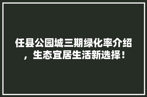 任县公园城三期绿化率介绍，生态宜居生活新选择！