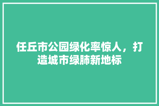 任丘市公园绿化率惊人，打造城市绿肺新地标