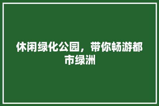 休闲绿化公园，带你畅游都市绿洲