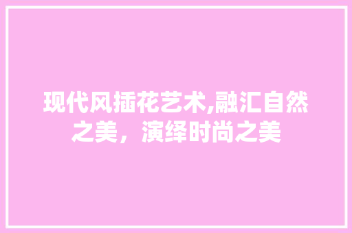 现代风插花艺术,融汇自然之美，演绎时尚之美