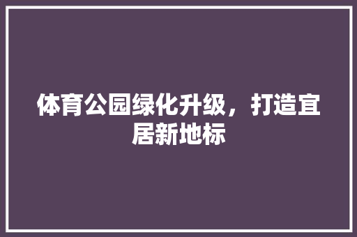 体育公园绿化升级，打造宜居新地标