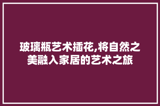 玻璃瓶艺术插花,将自然之美融入家居的艺术之旅