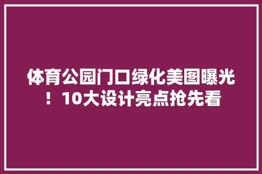 体育公园门口绿化美图曝光！10大设计亮点抢先看