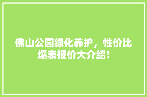 佛山公园绿化养护，性价比爆表报价大介绍！