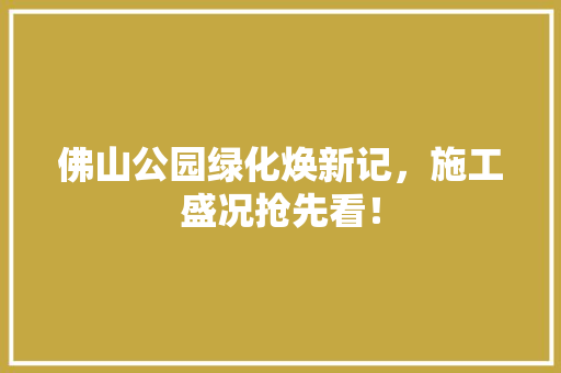 佛山公园绿化焕新记，施工盛况抢先看！