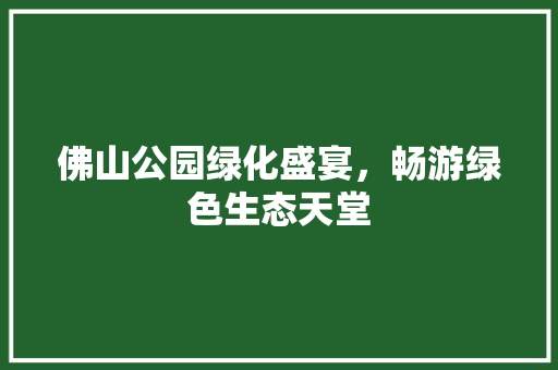佛山公园绿化盛宴，畅游绿色生态天堂