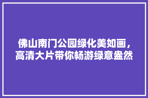 佛山南门公园绿化美如画，高清大片带你畅游绿意盎然！